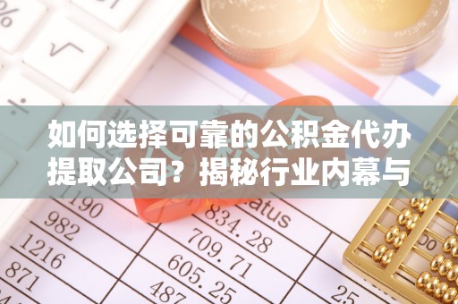 道孚如何选择可靠的公积金代办提取公司？揭秘行业内幕与服务指南