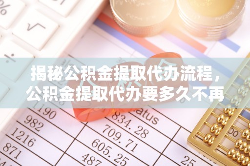 道孚揭秘公积金提取代办流程，公积金提取代办要多久不再迷茫