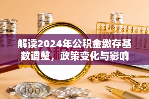 道孚解读2024年公积金缴存基数调整，政策变化与影响