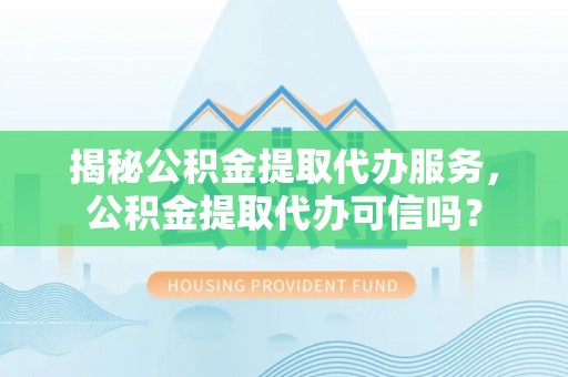 道孚揭秘公积金提取代办服务，公积金提取代办可信吗？