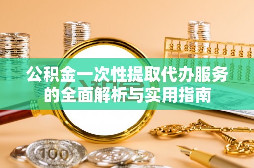 道孚公积金一次性提取代办服务的全面解析与实用指南