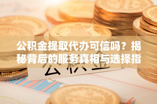 道孚公积金提取代办可信吗？揭秘背后的服务真相与选择指南