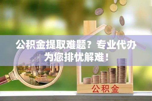 道孚公积金提取难题？专业代办为您排忧解难！