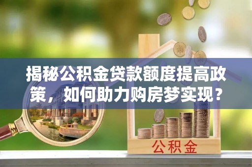 道孚揭秘公积金贷款额度提高政策，如何助力购房梦实现？