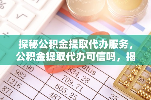 道孚探秘公积金提取代办服务，公积金提取代办可信吗，揭秘真相与选择指南