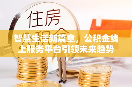 道孚智慧生活新篇章，公积金线上服务平台引领未来趋势