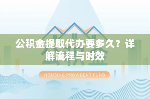道孚公积金提取代办要多久？详解流程与时效