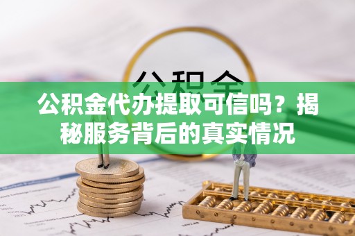 道孚公积金代办提取可信吗？揭秘服务背后的真实情况