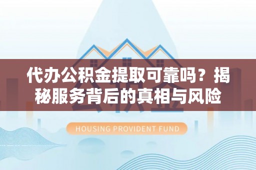 道孚代办公积金提取可靠吗？揭秘服务背后的真相与风险
