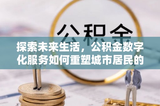 道孚探索未来生活，公积金数字化服务如何重塑城市居民的财务管理