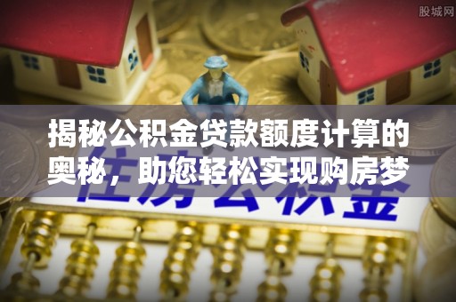 道孚揭秘公积金贷款额度计算的奥秘，助您轻松实现购房梦想