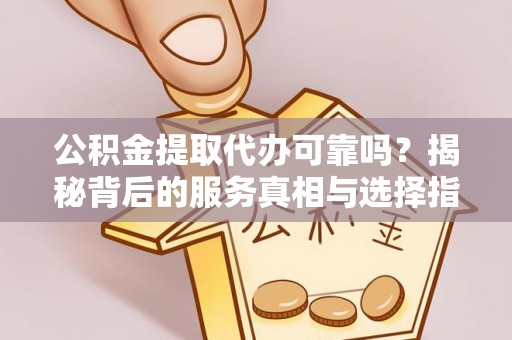 道孚公积金提取代办可靠吗？揭秘背后的服务真相与选择指南