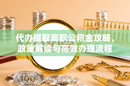 道孚代办提取离职公积金攻略，政策解读与高效办理流程