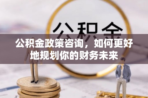 道孚公积金政策咨询，如何更好地规划你的财务未来