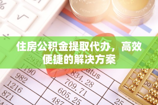 道孚住房公积金提取代办，高效便捷的解决方案