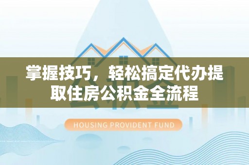 道孚掌握技巧，轻松搞定代办提取住房公积金全流程