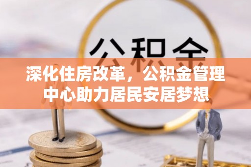 道孚深化住房改革，公积金管理中心助力居民安居梦想