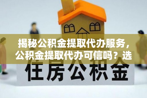 道孚揭秘公积金提取代办服务，公积金提取代办可信吗？选择前你需要知道的真相