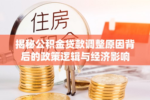 道孚揭秘公积金贷款调整原因背后的政策逻辑与经济影响