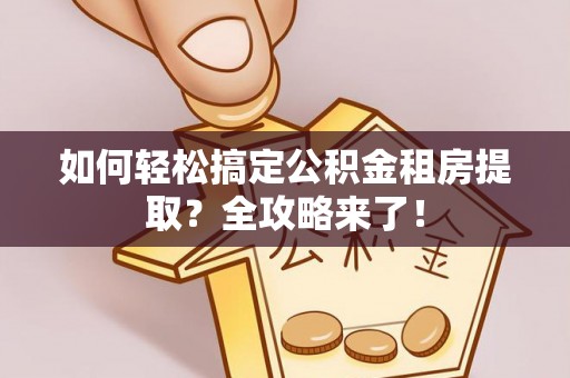 道孚如何轻松搞定公积金租房提取？全攻略来了！