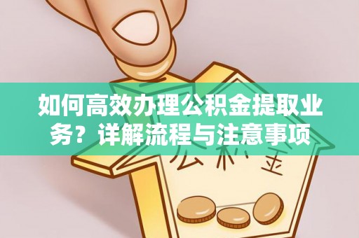 道孚如何高效办理公积金提取业务？详解流程与注意事项