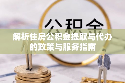 道孚解析住房公积金提取与代办的政策与服务指南