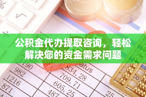 道孚公积金代办提取咨询，轻松解决您的资金需求问题
