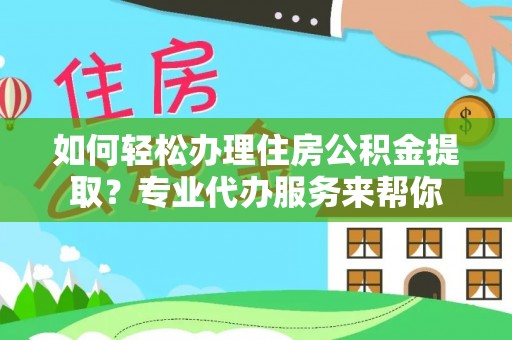道孚如何轻松办理住房公积金提取？专业代办服务来帮你