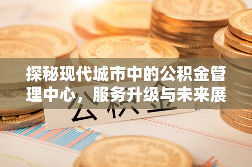 道孚探秘现代城市中的公积金管理中心，服务升级与未来展望