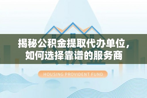道孚揭秘公积金提取代办单位，如何选择靠谱的服务商